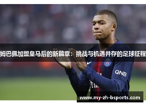 姆巴佩加盟皇马后的新篇章：挑战与机遇并存的足球征程