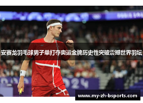 安赛龙羽毛球男子单打夺奥运金牌历史性突破震撼世界羽坛