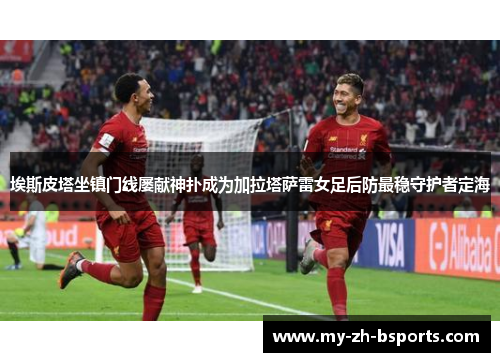 埃斯皮塔坐镇门线屡献神扑成为加拉塔萨雷女足后防最稳守护者定海